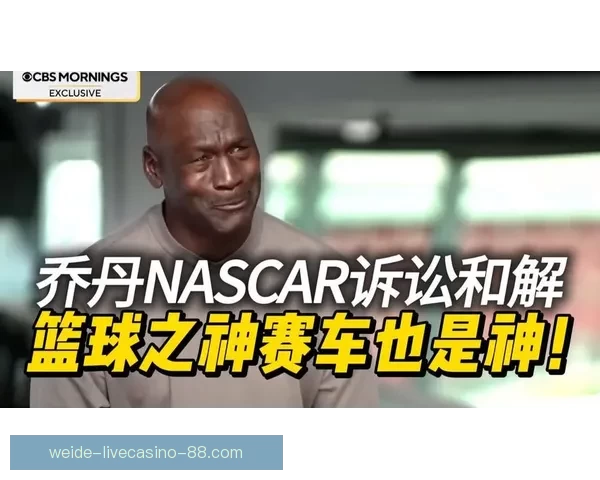 乔丹以诉讼对抗NASCAR体制宁被逐出也要推动规则向人本转变
